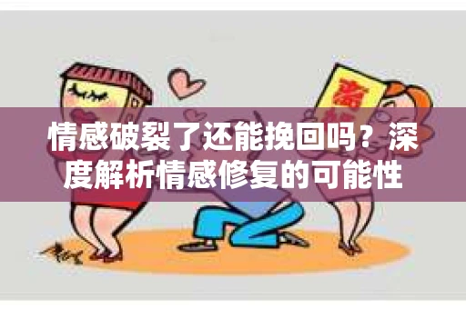 情感破裂了还能挽回吗？深度解析情感修复的可能性