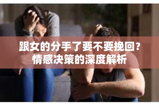 跟女的分手了要不要挽回？情感决策的深度解析
