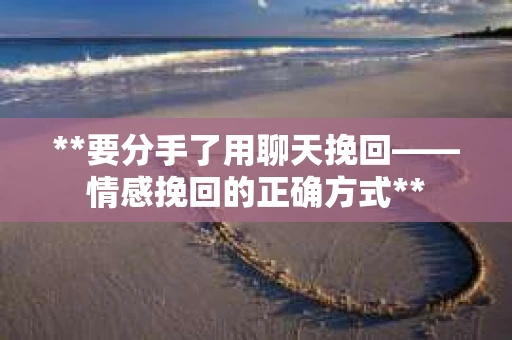 **要分手了用聊天挽回——情感挽回的正确方式**