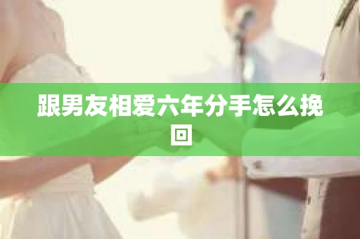 跟男友相爱六年分手怎么挽回