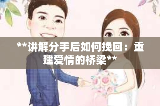 **讲解分手后如何挽回：重建爱情的桥梁**