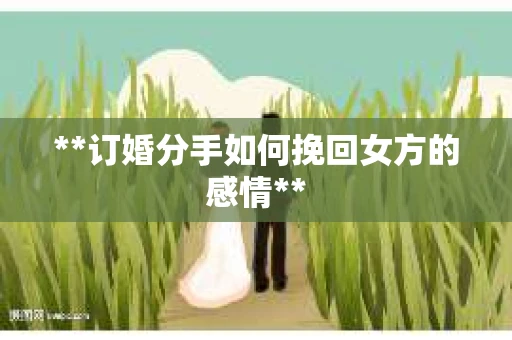 **订婚分手如何挽回女方的感情**
