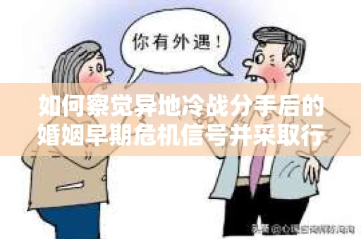 如何察觉异地冷战分手后的婚姻早期危机信号并采取行动？
