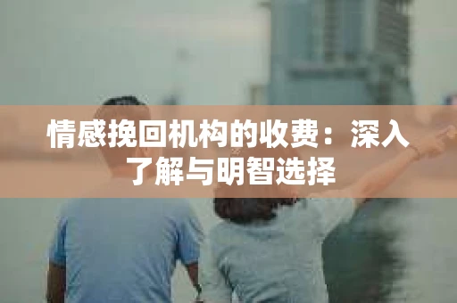 情感挽回机构的收费：深入了解与明智选择