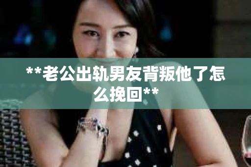 **老公出轨男友背叛他了怎么挽回**