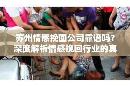 苏州情感挽回公司靠谱吗？深度解析情感挽回行业的真实面貌