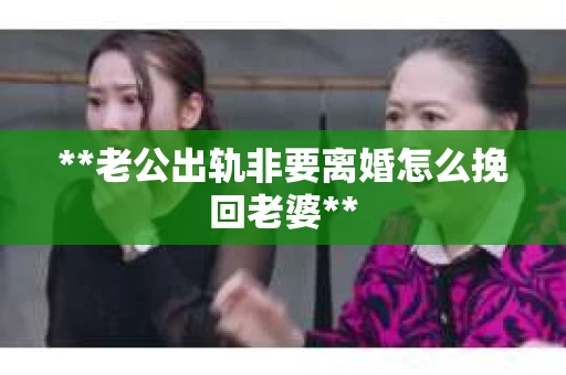 **老公出轨非要离婚怎么挽回老婆**