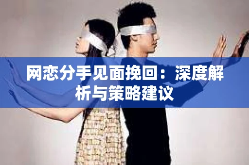 网恋分手见面挽回：深度解析与策略建议