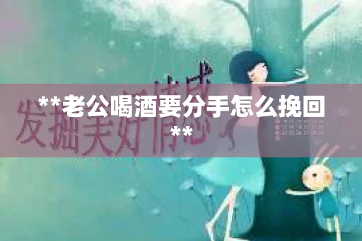 **老公喝酒要分手怎么挽回**