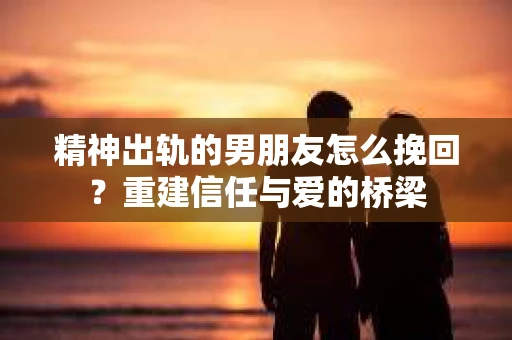 精神出轨的男朋友怎么挽回？重建信任与爱的桥梁