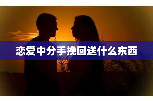 恋爱中分手挽回送什么东西