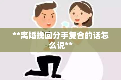 **离婚挽回分手复合的话怎么说**