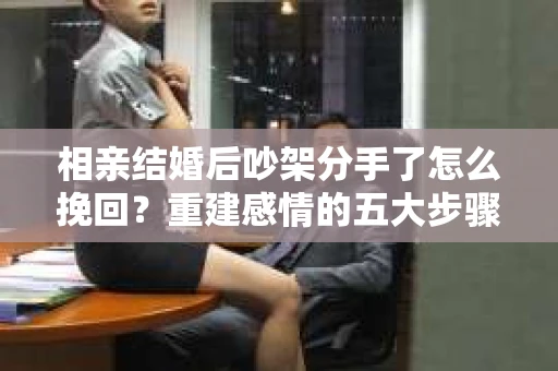 相亲结婚后吵架分手了怎么挽回？重建感情的五大步骤