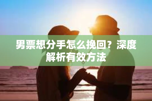 男票想分手怎么挽回？深度解析有效方法