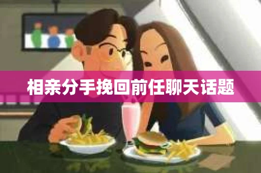 相亲分手挽回前任聊天话题