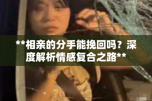 **相亲的分手能挽回吗？深度解析情感复合之路**