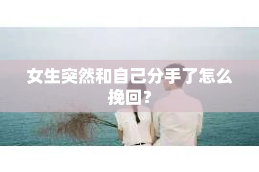 女生突然和自己分手了怎么挽回? 女生突然和自己分手了怎么挽回?