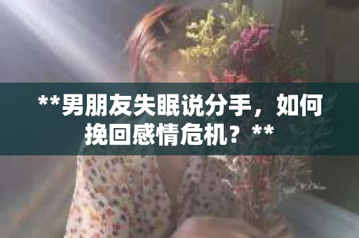 **男朋友失眠说分手，如何挽回感情危机？**