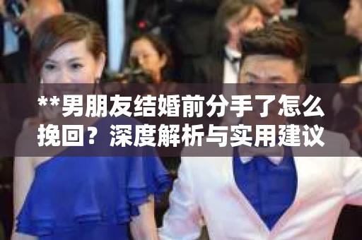 **男朋友结婚前分手了怎么挽回？深度解析与实用建议**