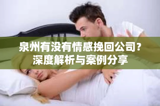 泉州有没有情感挽回公司？深度解析与案例分享