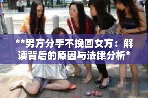 **男方分手不挽回女方：解读背后的原因与法律分析**