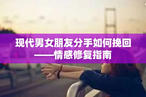 现代男女朋友分手如何挽回——情感修复指南