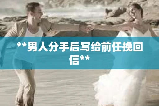 **男人分手后写给前任挽回信**