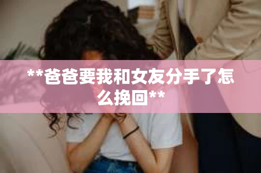**爸爸要我和女友分手了怎么挽回**