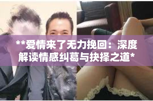 **爱情来了无力挽回：深度解读情感纠葛与抉择之道**