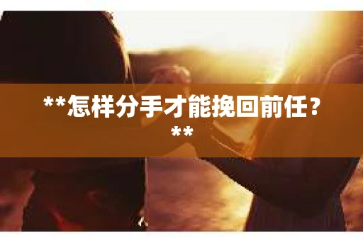 **怎样分手才能挽回前任？**