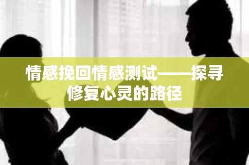 情感挽回情感测试——探寻修复心灵的路径