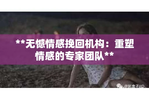 **无憾情感挽回机构：重塑情感的专家团队**