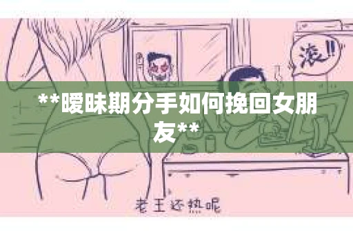 **暧昧期分手如何挽回女朋友**