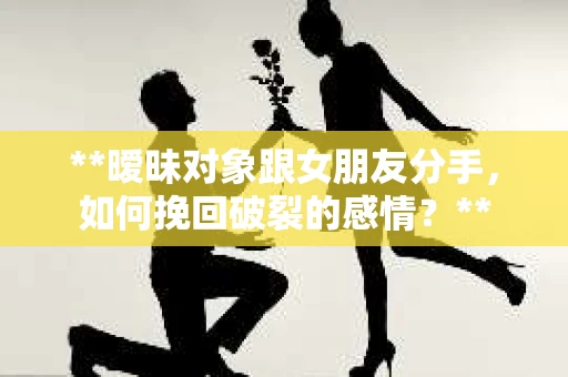 **暧昧对象跟女朋友分手，如何挽回破裂的感情？**