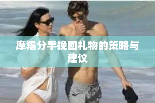 摩羯分手挽回礼物的策略与建议
