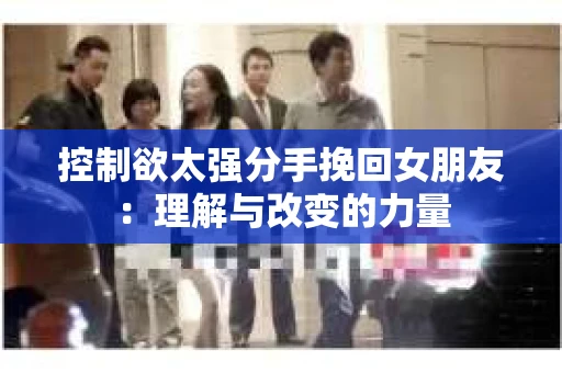 控制欲太强分手挽回女朋友：理解与改变的力量