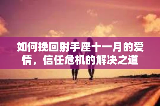 如何挽回射手座十一月的爱情,信任危机的解决之道 如何挽回射手座十一月的爱情,信任危机的解决之道