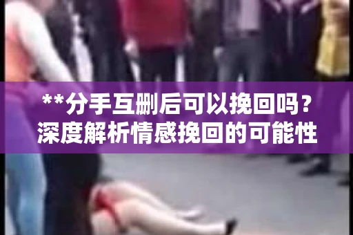 **分手互删后可以挽回吗？深度解析情感挽回的可能性**