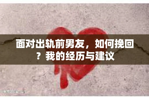面对出轨前男友，如何挽回？我的经历与建议