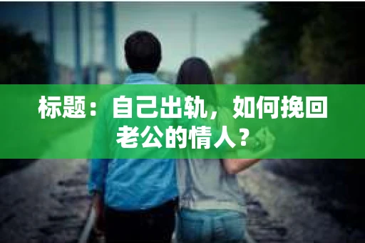 标题：自己出轨，如何挽回老公的情人？