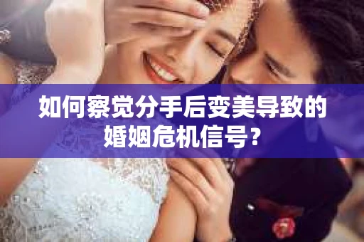 如何察觉分手后变美导致的婚姻危机信号？