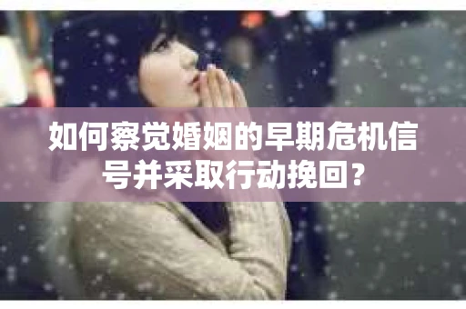 如何察觉婚姻的早期危机信号并采取行动挽回? 如何察觉婚姻的早期危机信号并采取行动挽回?