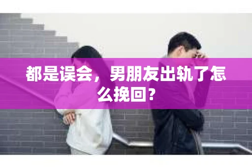 都是误会，男朋友出轨了怎么挽回？