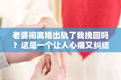 老婆闹离婚出轨了我挽回吗？这是一个让人心痛又纠结的问题。在这个问题上，我想要和大家分享一些我的看法和经验。