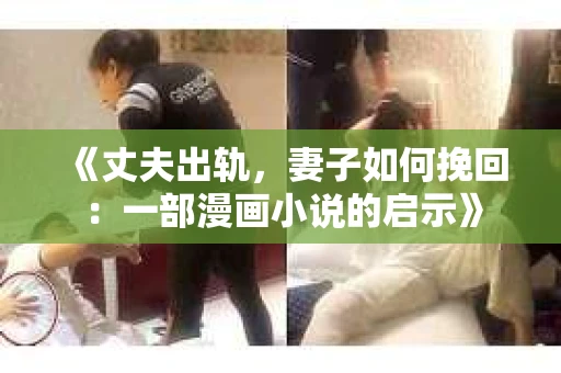 《丈夫出轨，妻子如何挽回：一部漫画小说的启示》
