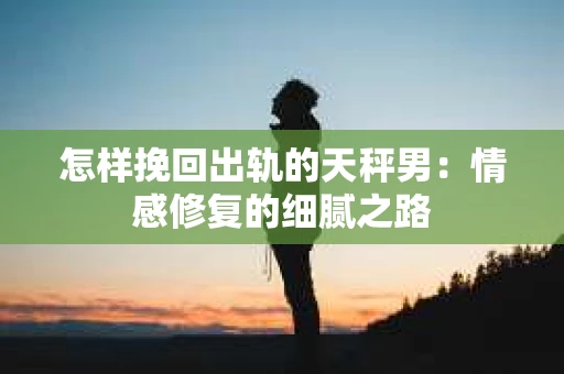 怎样挽回出轨的天秤男：情感修复的细腻之路