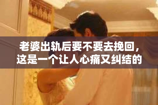 老婆出轨后要不要去挽回，这是一个让人心痛又纠结的问题。在这个问题上，每个人都有自己的看法和选择。今天，我就来和大家聊聊这个话题，希望能给大家带来一些帮助。