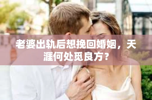 老婆出轨后想挽回婚姻，天涯何处觅良方？