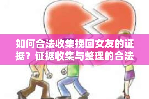 如何合法收集挽回女友的证据？证据收集与整理的合法策略怎么办？