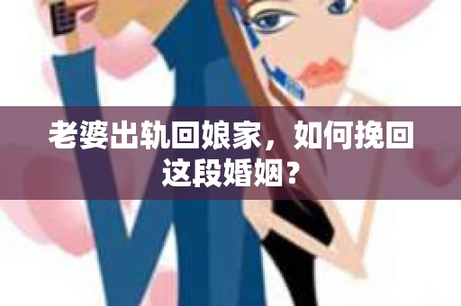 老婆出轨回娘家，如何挽回这段婚姻？